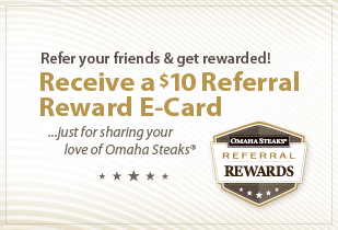 Refer your friends and get rewarded! Receive a $10 Referral Reward E-Card just for sharing your love of Omaha Steaks!