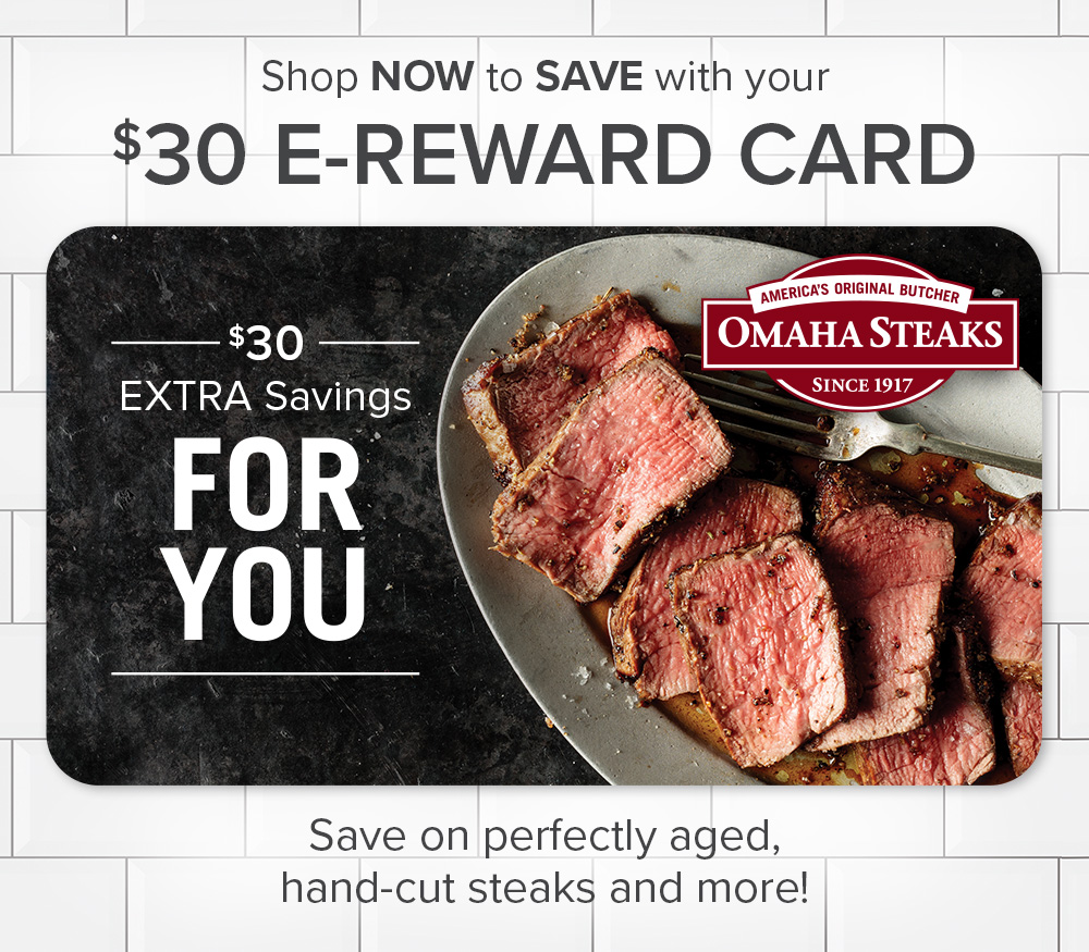 Shop NOW to SAVE with your $30 E-REWARD CARD | $30 Extra Savings For You |  Save on perfectly aged, hand-cut steaks and more!