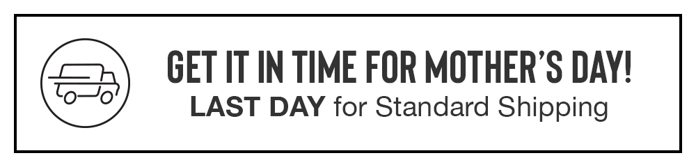 GET IT IN TIME FOR MOTHER'S DAY! LAST DAY for Standard Shipping