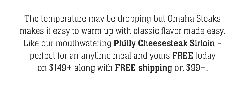 The temperature may be dropping but Omaha Steaks makes it easy to warm up with classic flavor made easy. Like our mouthwatering Philly Cheesesteak Sirloin - perfect for an anytime meal and yours FREE today on $149+ along with FREE shipping on $99+.
