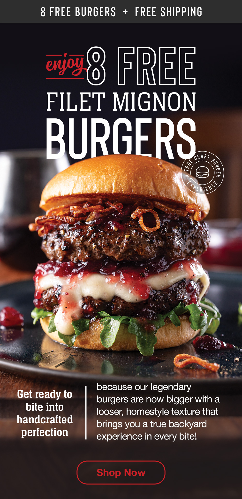 8 FREE BURGERS  +  Free Shipping | Enjoy 8 Free Filet Mignon Burgers | Get ready to bite into handcrafted perfection because our legendary burgers are now bigger with a looser, homestyle texture that brings you a true backyard experience in every bite! || Shop Now