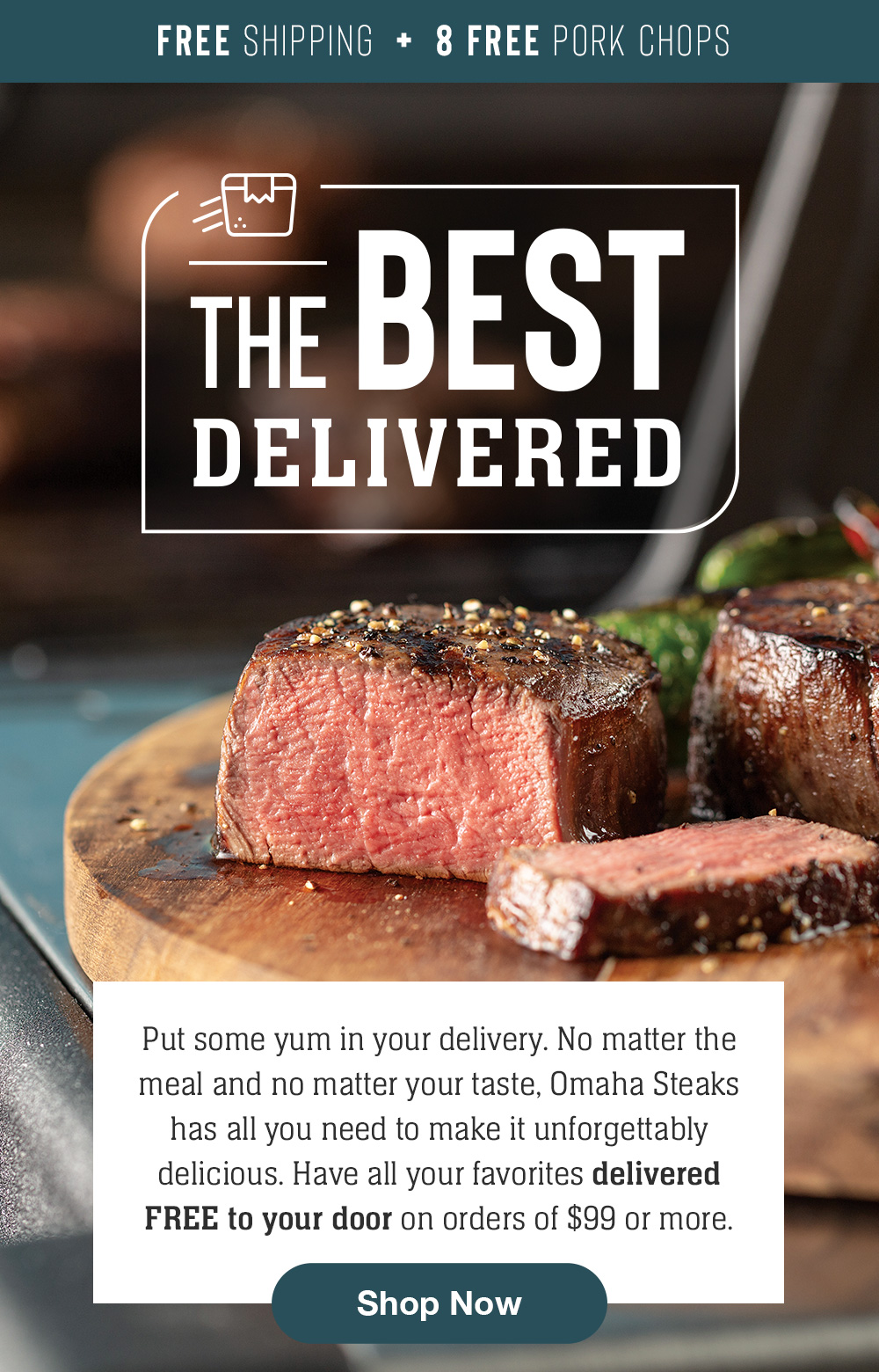 FREE SHIPPING  +  8 FREE PORK CHOPS | The Best Delivered | Put some yum in your delivery. No matter the meal and no matter your taste, Omaha Steaks has all you need to make it unforgettably delicious. Have all your favorites delivered FREE to your door on orders of $99 or more. || Shop Now