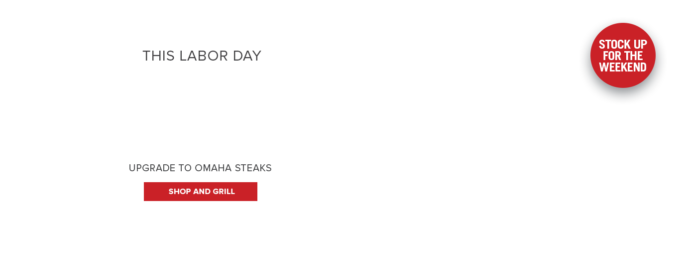 This Labor Day  |  GRILL THE BEST  |  Upgrade to Omaha Steaks  | Shop and Grill  |  Stock up for the weekend