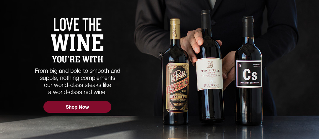 LOVE THE WINE YOU'RE WITH. From big and bold to smooth and supple, nothing complements our world-class steaks like a world-class red wine. Shop Now
