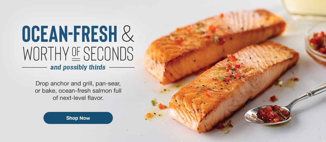 OCEAN-FRESH & WORTHY OF SECONDS And possibly thirds. Drop anchor and grill, pan-sear, or bake, ocean-fresh salmon full of next-level flavor.  SHOP NOW