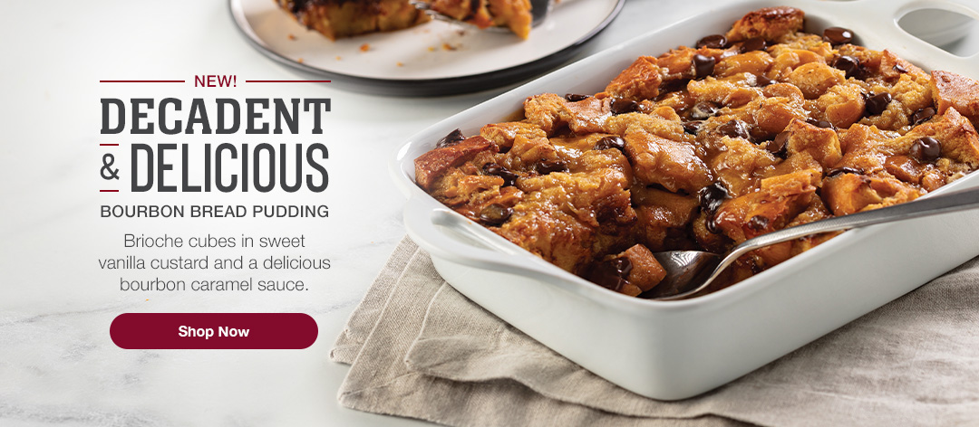 NEW! DECADENT & DELICIOUS BOURBON BREAD PUDDING. Brioche cubes in sweet vanilla custard and a delicious bourbon caramel sauce. Shop Now
