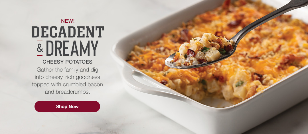 NEW! DECADENT & DREAMY CHEESY POTATOES. Gather the family and dig into cheesy, rich goodness topped with crumbled bacon and breadcrumbs. Shop Now